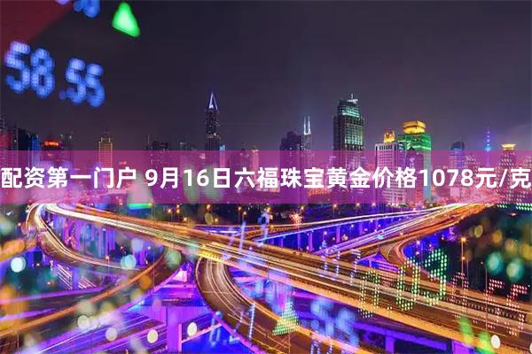 配资第一门户 9月16日六福珠宝黄金价格1078元/克