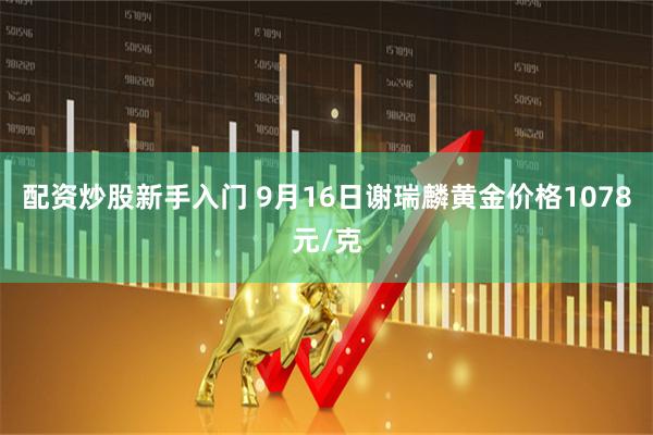 配资炒股新手入门 9月16日谢瑞麟黄金价格1078元/克