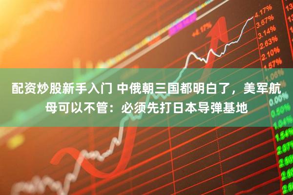 配资炒股新手入门 中俄朝三国都明白了，美军航母可以不管：必须先打日本导弹基地