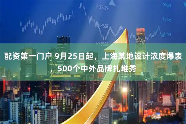 配资第一门户 9月25日起，上海某地设计浓度爆表，500个中外品牌扎堆秀