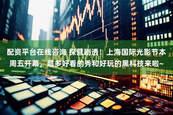 配资平台在线咨询 探营剧透！上海国际光影节本周五开幕，超多好看的秀和好玩的黑科技来啦~