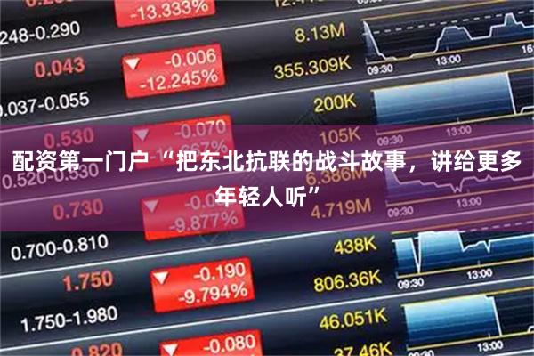 配资第一门户 “把东北抗联的战斗故事，讲给更多年轻人听”