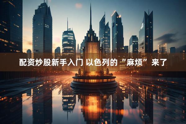 配资炒股新手入门 以色列的 “麻烦” 来了