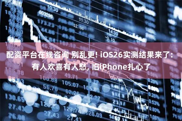 配资平台在线咨询 别乱更! iOS26实测结果来了: 有人欢喜有人愁, 旧iPhone扎心了