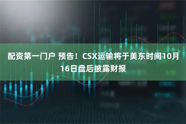 配资第一门户 预告！CSX运输将于美东时间10月16日盘后披露财报